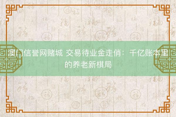 澳门信誉网赌城 交易待业金走俏：千亿账本里的养老新棋局