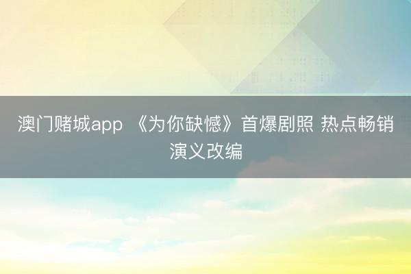 澳门赌城app 《为你缺憾》首爆剧照 热点畅销演义改编