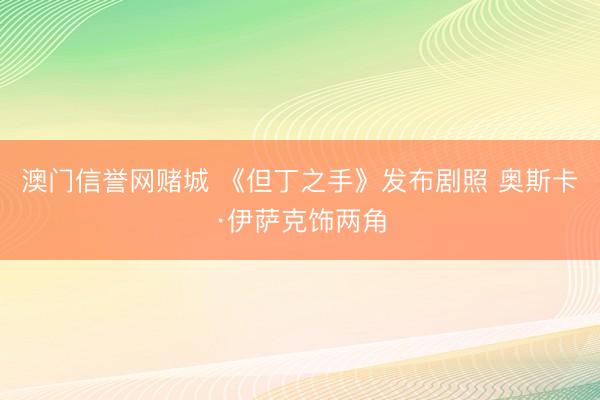 澳门信誉网赌城 《但丁之手》发布剧照 奥斯卡·伊萨克饰两角