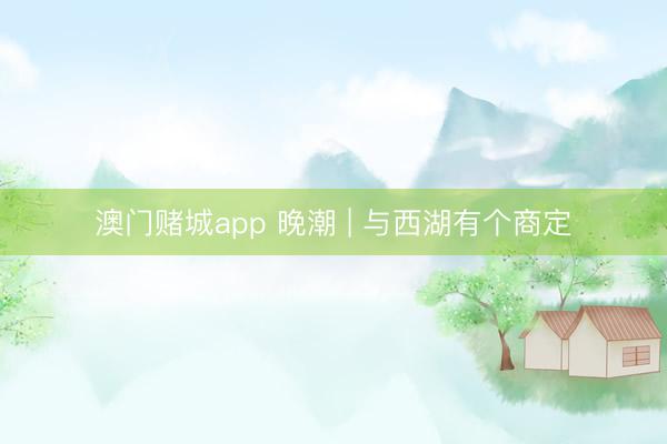 澳门赌城app 晚潮 | 与西湖有个商定
