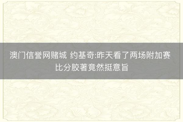 澳门信誉网赌城 约基奇:昨天看了两场附加赛 比分胶著竟然挺意旨