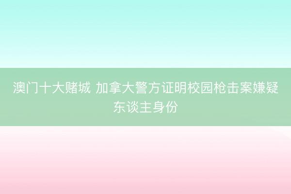 澳门十大赌城 加拿大警方证明校园枪击案嫌疑东谈主身份