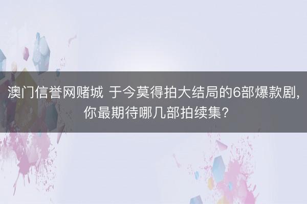 澳门信誉网赌城 于今莫得拍大结局的6部爆款剧， 你最期待哪几部拍续集?