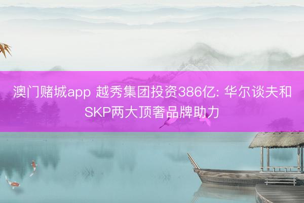 澳门赌城app 越秀集团投资386亿: 华尔谈夫和SKP两大顶奢品牌助力