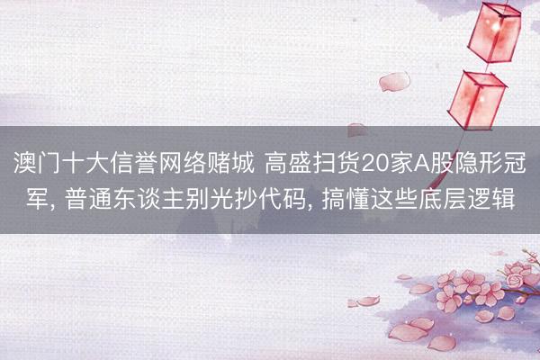 澳门十大信誉网络赌城 高盛扫货20家A股隐形冠军， 普通东谈主别光抄代码， 搞懂这些底层逻辑