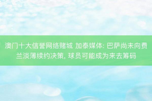澳门十大信誉网络赌城 加泰媒体: 巴萨尚未向费兰淡薄续约决策， 球员可能成为来去筹码