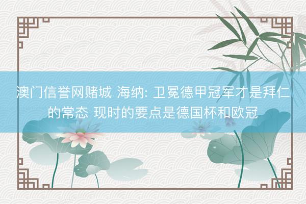 澳门信誉网赌城 海纳: 卫冕德甲冠军才是拜仁的常态 现时的要点是德国杯和欧冠