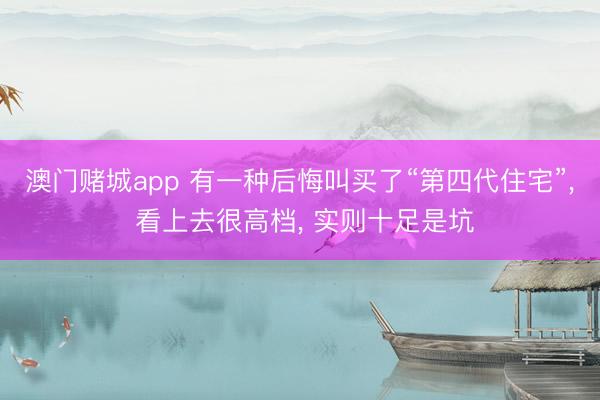 澳门赌城app 有一种后悔叫买了“第四代住宅”， 看上去很高档， 实则十足是坑