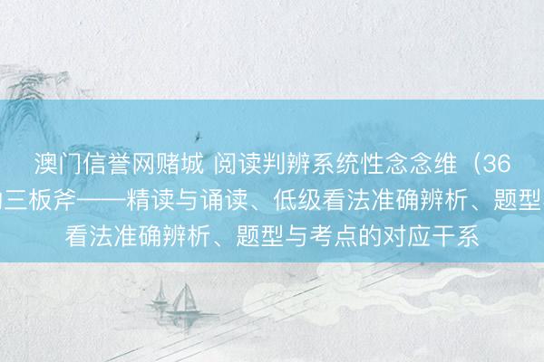 澳门信誉网赌城 阅读判辨系统性念念维（36）：小升初语文的三板斧——精读与诵读、低级看法准确辨析、题型与考点的对应干系