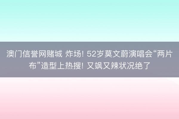 澳门信誉网赌城 炸场! 52岁莫文蔚演唱会“两片布”造型上热搜! 又飒又辣状况绝了
