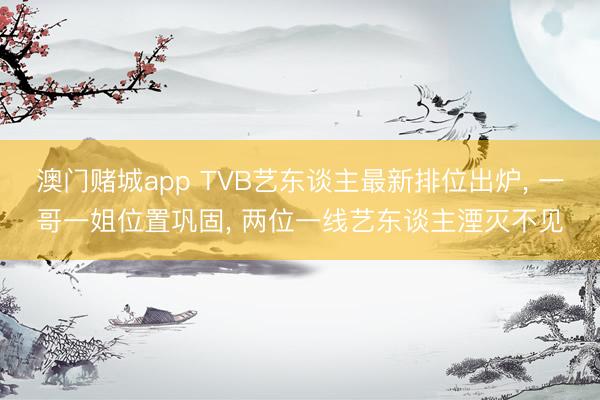 澳门赌城app TVB艺东谈主最新排位出炉， 一哥一姐位置巩固， 两位一线艺东谈主湮灭不见