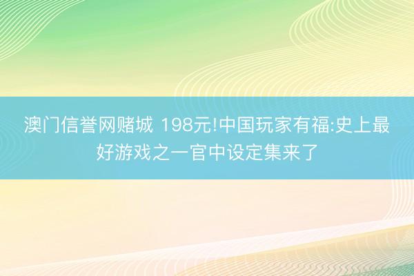 澳门信誉网赌城 198元!中国玩家有福:史上最好游戏之一官中设定集来了