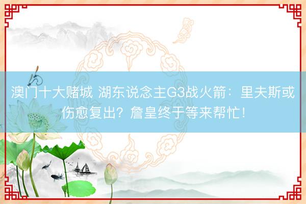 澳门十大赌城 湖东说念主G3战火箭：里夫斯或伤愈复出？詹皇终于等来帮忙！