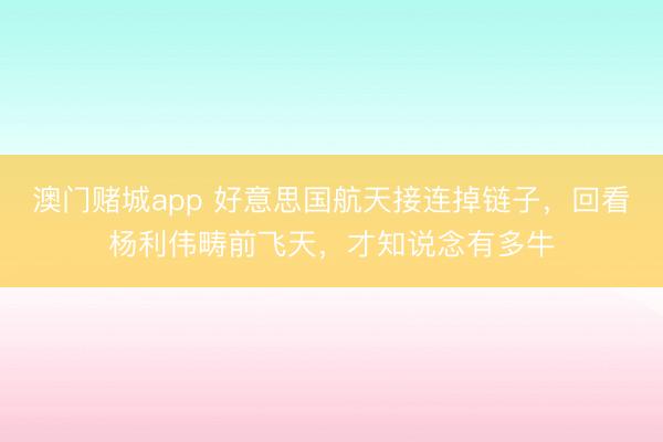澳门赌城app 好意思国航天接连掉链子，回看杨利伟畴前飞天，才知说念有多牛