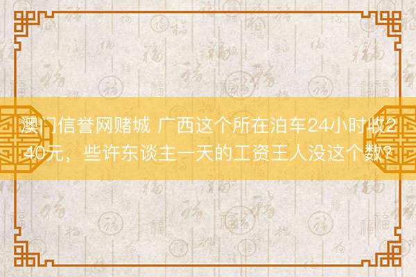 澳门信誉网赌城 广西这个所在泊车24小时收240元，些许东谈主一天的工资王人没这个数？