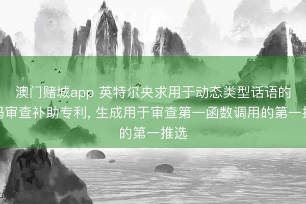 澳门赌城app 英特尔央求用于动态类型话语的代码审查补助专利， 生成用于审查第一函数调用的第一推选