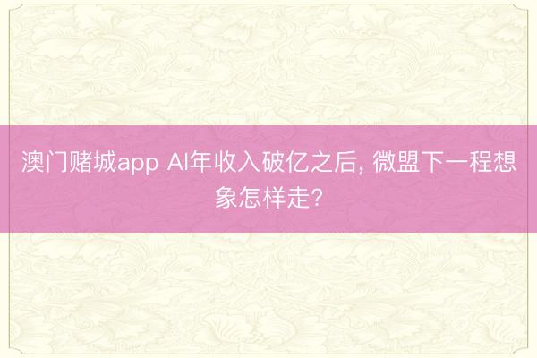 澳门赌城app AI年收入破亿之后， 微盟下一程想象怎样走?