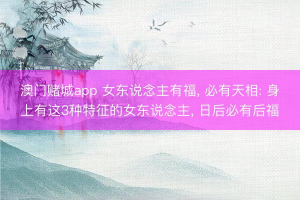 澳门赌城app 女东说念主有福， 必有天相: 身上有这3种特征的女东说念主， 日后必有后福