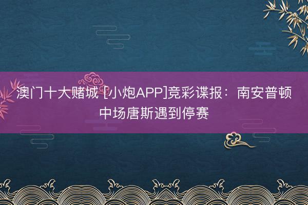 澳门十大赌城 [小炮APP]竞彩谍报：南安普顿中场唐斯遇到停赛