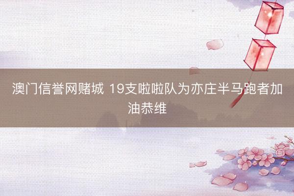 澳门信誉网赌城 19支啦啦队为亦庄半马跑者加油恭维