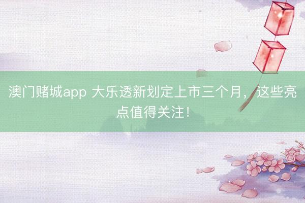 澳门赌城app 大乐透新划定上市三个月，这些亮点值得关注！