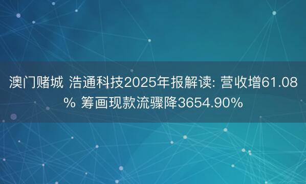 澳门赌城 浩通科技2025年报解读: 营收增61.08% 筹画现款流骤降3654.90%