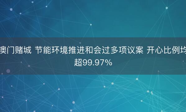 澳门赌城 节能环境推进和会过多项议案 开心比例均超99.97%
