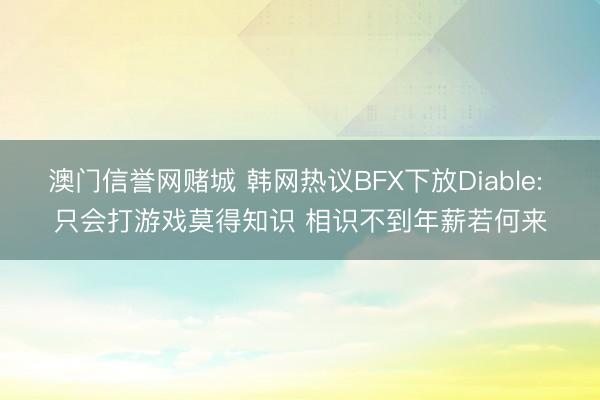 澳门信誉网赌城 韩网热议BFX下放Diable: 只会打游戏莫得知识 相识不到年薪若何来