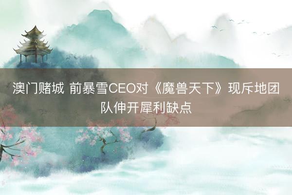 澳门赌城 前暴雪CEO对《魔兽天下》现斥地团队伸开犀利缺点