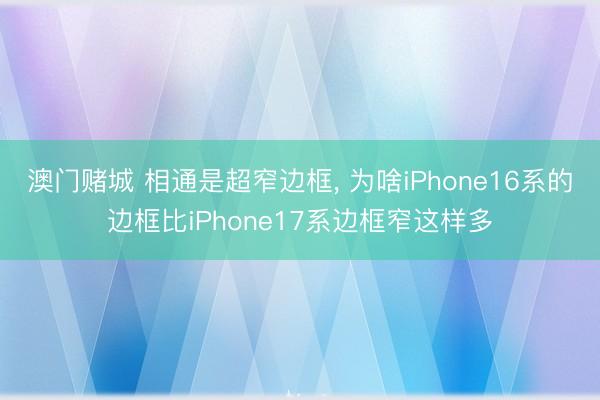 澳门赌城 相通是超窄边框， 为啥iPhone16系的边框比iPhone17系边框窄这样多