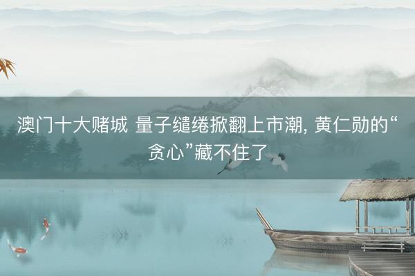 澳门十大赌城 量子缱绻掀翻上市潮， 黄仁勋的“贪心”藏不住了