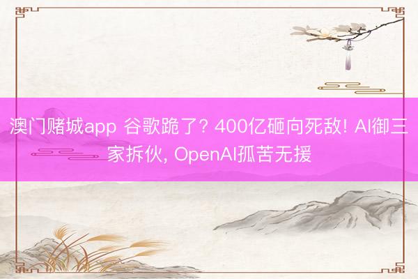 澳门赌城app 谷歌跪了? 400亿砸向死敌! AI御三家拆伙， OpenAI孤苦无援