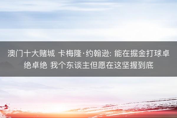 澳门十大赌城 卡梅隆·约翰逊: 能在掘金打球卓绝卓绝 我个东谈主但愿在这坚握到底
