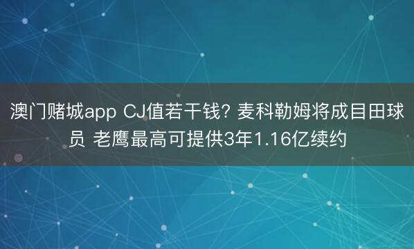 澳门赌城app CJ值若干钱? 麦科勒姆将成目田球员 老鹰最高可提供3年1.16亿续约