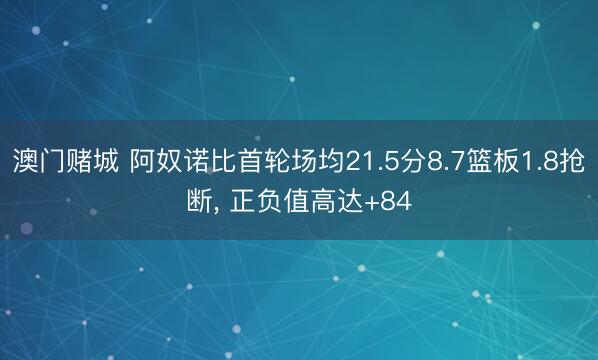澳门赌城 阿奴诺比首轮场均21.5分8.7篮板1.8抢断， 正负值高达+84
