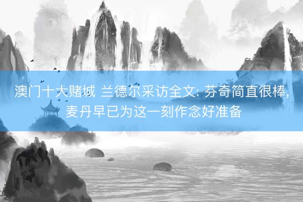 澳门十大赌城 兰德尔采访全文: 芬奇简直很棒， 麦丹早已为这一刻作念好准备