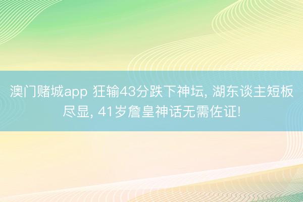 澳门赌城app 狂输43分跌下神坛， 湖东谈主短板尽显， 41岁詹皇神话无需佐证!