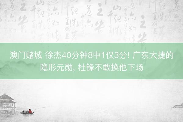 澳门赌城 徐杰40分钟8中1仅3分! 广东大捷的隐形元勋， 杜锋不敢换他下场