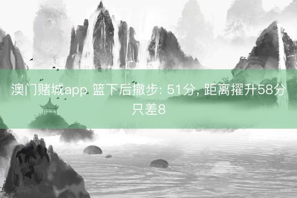 澳门赌城app 篮下后撤步: 51分， 距离擢升58分只差8