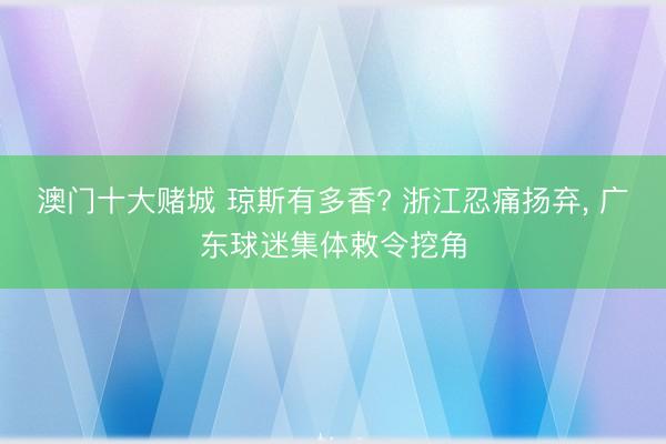 澳门十大赌城 琼斯有多香? 浙江忍痛扬弃， 广东球迷集体敕令挖角