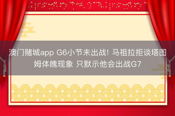 澳门赌城app G6小节未出战! 马祖拉拒谈塔图姆体魄现象 只默示他会出战G7