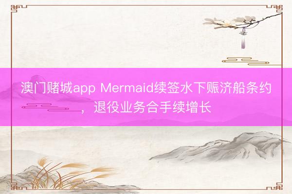 澳门赌城app Mermaid续签水下赈济船条约，退役业务合手续增长