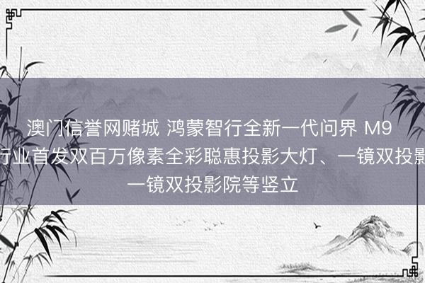 澳门信誉网赌城 鸿蒙智行全新一代问界 M9 汽车官宣行业首发双百万像素全彩聪惠投影大灯、一镜双投影院等竖立