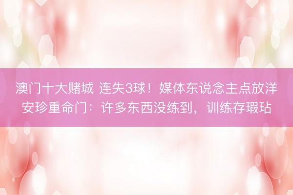 澳门十大赌城 连失3球！媒体东说念主点放洋安珍重命门：许多东西没练到，训练存瑕玷
