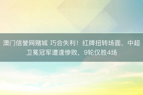 澳门信誉网赌城 巧合失利！红牌扭转场面，中超卫冕冠军遭逢惨败，9轮仅胜4场