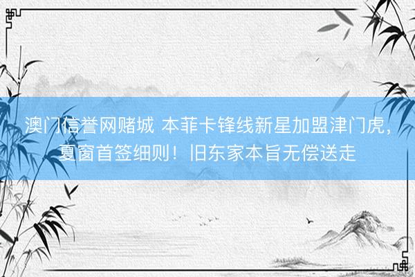 澳门信誉网赌城 本菲卡锋线新星加盟津门虎，夏窗首签细则！旧东家本旨无偿送走