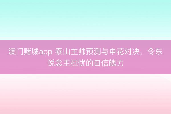 澳门赌城app 泰山主帅预测与申花对决，令东说念主担忧的自信魄力