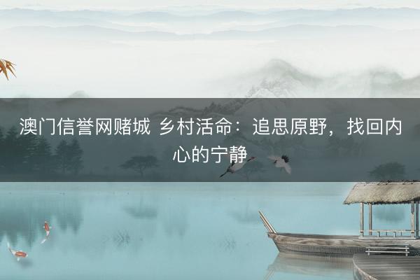 澳门信誉网赌城 乡村活命：追思原野，找回内心的宁静