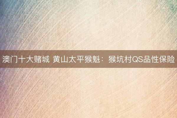 澳门十大赌城 黄山太平猴魁：猴坑村QS品性保险