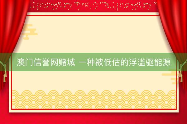澳门信誉网赌城 一种被低估的浮滥驱能源